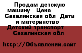   Продам детскую машину › Цена ­ 6 000 - Сахалинская обл. Дети и материнство » Детский транспорт   . Сахалинская обл.